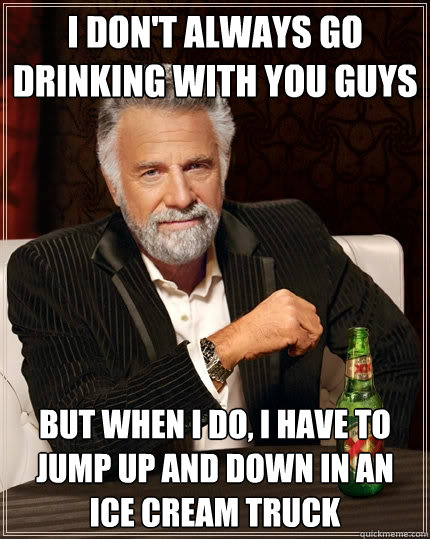 I don't always go drinking with you guys But when I do, I have to jump up and down in an ice cream truck  The Most Interesting Man In The World