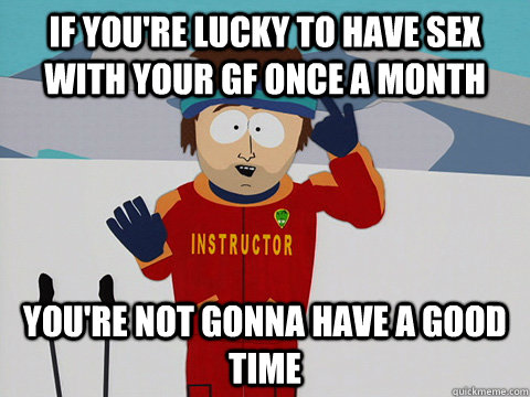 If you're lucky to have sex with your gf once a month You're not gonna have a good time - If you're lucky to have sex with your gf once a month You're not gonna have a good time  South Park Bad Time