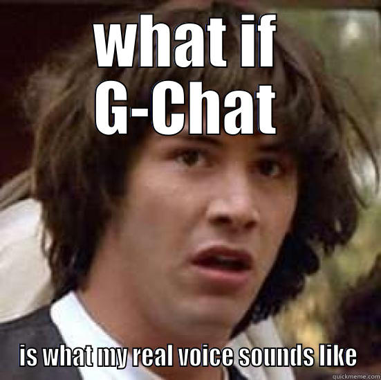 WHAT IF G-CHAT IS WHAT MY REAL VOICE SOUNDS LIKE conspiracy keanu
