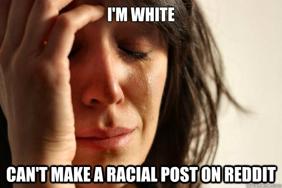 I'm white Can't make a racial post on Reddit  First World Problems