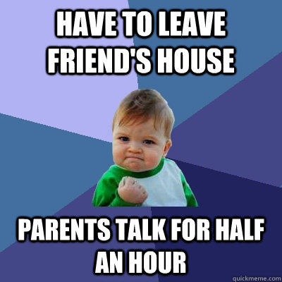 Have to leave friend's house Parents talk for half an hour  Success Kid