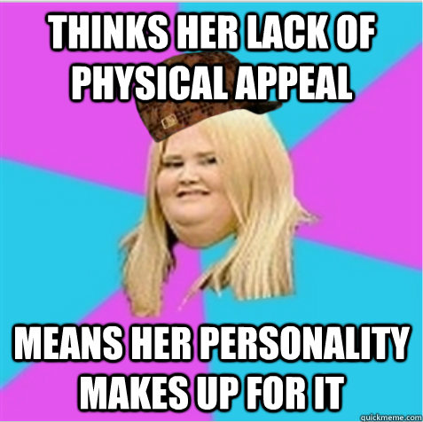 Thinks her lack of physical appeal Means her personality makes up for it - Thinks her lack of physical appeal Means her personality makes up for it  Misc
