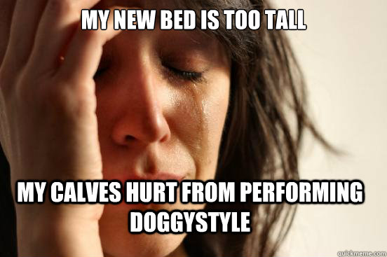 My new bed is too tall my calves hurt from performing doggystyle  FirstWorldProblems
