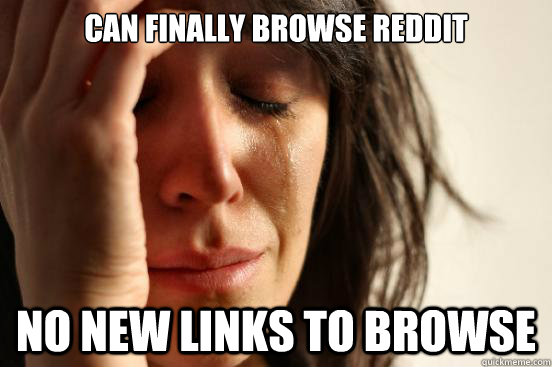 Can finally browse reddit no new links to browse  First World Problems
