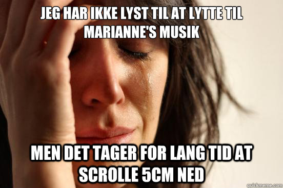 jeg har ikke lyst til at lytte til marianne's musik men det tager for lang tid at scrolle 5cm ned  First World Problems