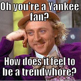 OH YOU'RE A YANKEE FAN? HOW DOES IT FEEL TO BE A TRENDWHORE? Condescending Wonka