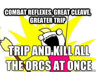 TRIP AND KILL ALL THE ORCS AT ONCE COMBAT REFLEXES, GREAT CLEAVE, GREATER TRIP - TRIP AND KILL ALL THE ORCS AT ONCE COMBAT REFLEXES, GREAT CLEAVE, GREATER TRIP  All The Thigns