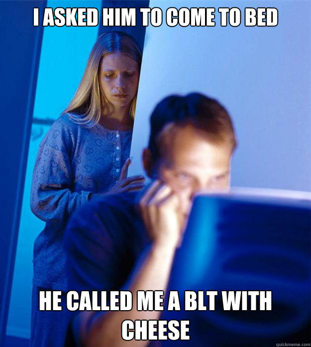 I asked him to come to bed he called me a blt with cheese  Redditors Wife