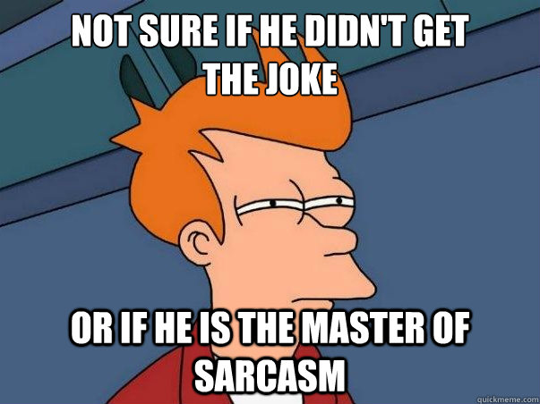 Not sure if he didn't get
the joke or if he is the master of sarcasm  Not sure Fry