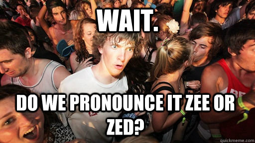 Wait. Do we pronounce it zee or zed?  Sudden Clarity Clarence