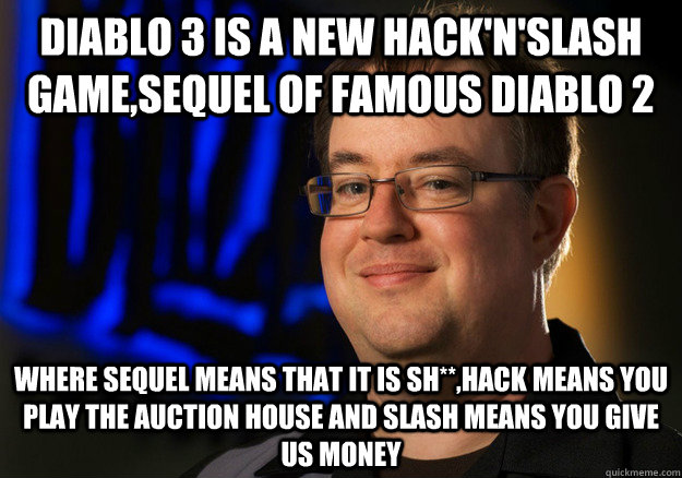 Diablo 3 is a new hack'n'slash game,sequel of famous Diablo 2 Where sequel means that it is sh**,hack means you play the auction house and slash means you give us money - Diablo 3 is a new hack'n'slash game,sequel of famous Diablo 2 Where sequel means that it is sh**,hack means you play the auction house and slash means you give us money  Misc