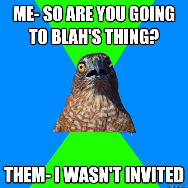 Me- So are you going to blah's thing? Them- I wasn't invited  Hawkward Hawk