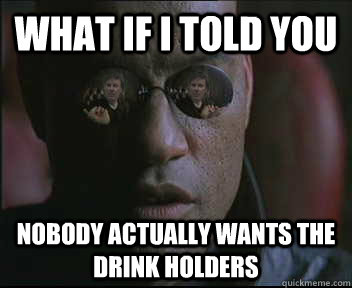 What if i told you Nobody actually wants the drink holders  brink what if i told you
