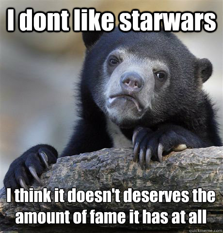 I dont like starwars  I think it doesn't deserves the amount of fame it has at all - I dont like starwars  I think it doesn't deserves the amount of fame it has at all  Confession Bear