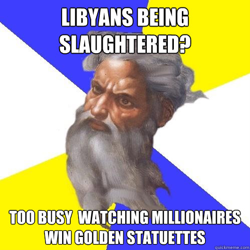 Libyans being slaughtered?  too busy  watching millionaires win golden statuettes   Advice God