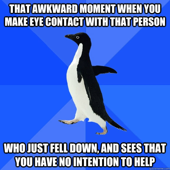 That awkward moment when you make eye contact with that person who just fell down, and sees that you have no intention to help  Socially Awkward Penguin