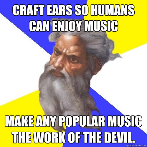 Craft ears so humans can enjoy music Make any popular music the work of the devil.   Advice God