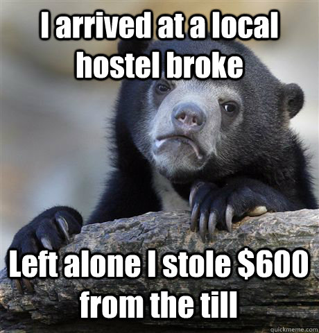 I arrived at a local hostel broke Left alone I stole $600 from the till  Confession Bear