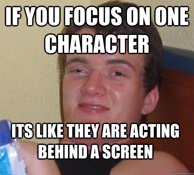 If you focus on one character its like they are acting behind a screen  10 Guy