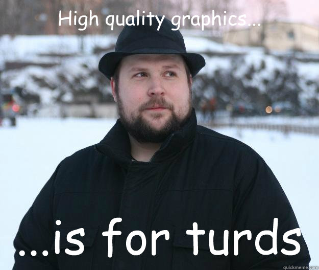 High quality graphics... ...is for turds  Advice Notch