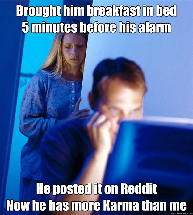 Brought him breakfast in bed 
5 minutes before his alarm He posted it on Reddit
Now he has more Karma than me  Redditors Wife