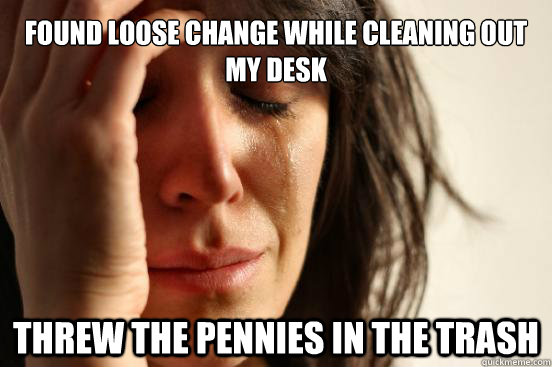 found loose change while cleaning out my desk threw the pennies in the trash  First World Problems