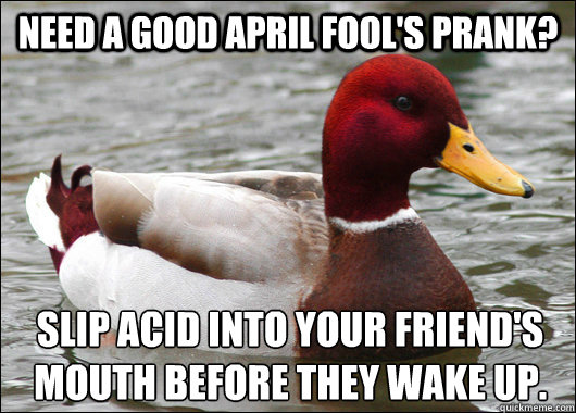 need a good april fool's prank? slip acid into your friend's mouth before they wake up.  Malicious Advice Mallard
