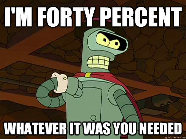 I'm Forty Percent Whatever it was you needed - I'm Forty Percent Whatever it was you needed  Forty Percent Bender