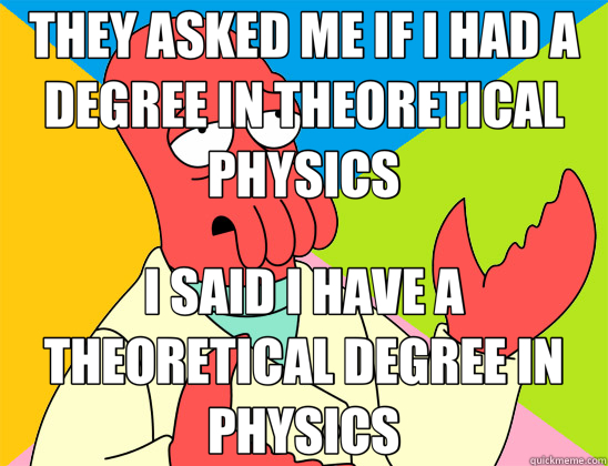 THEY ASKED ME IF I HAD A DEGREE IN THEORETICAL PHYSICS I SAID I HAVE A THEORETICAL DEGREE IN PHYSICS  Futurama Zoidberg 