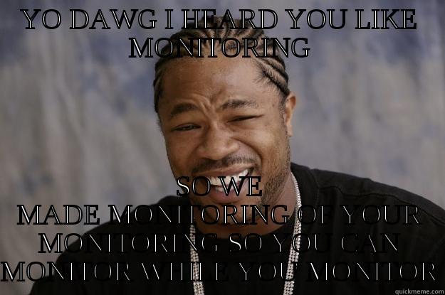 YO DAWG I HEARD YOU LIKE MONITORING SO WE MADE MONITORING OF YOUR MONITORING SO YOU CAN MONITOR WHILE YOU MONITOR Xzibit meme