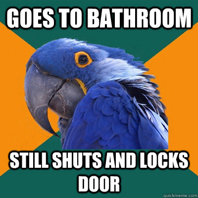 goes to bathroom still shuts and locks door  Paranoid Parrot