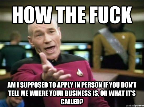 How the fuck Am i supposed to apply in person if you don't tell me where your business is, or what it's called?  Annoyed Picard HD