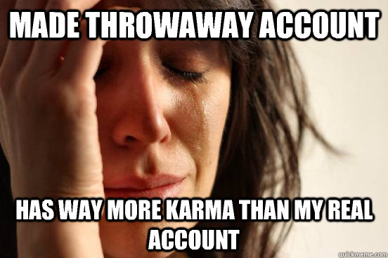 made throwaway account has way more karma than my real account - made throwaway account has way more karma than my real account  Misc