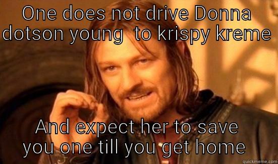 ONE DOES NOT DRIVE DONNA DOTSON YOUNG  TO KRISPY KREME  AND EXPECT HER TO SAVE YOU ONE TILL YOU GET HOME  Boromir