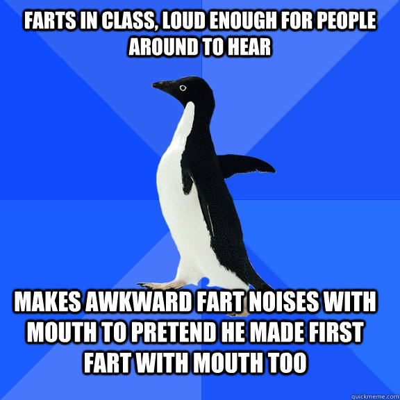 Farts in class, loud enough for people around to hear Makes awkward fart noises with mouth to pretend he made first fart with mouth too  Socially Awkward Penguin