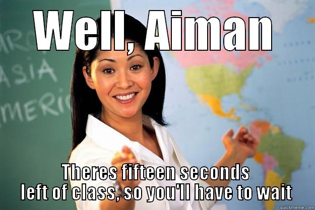 WELL, AIMAN THERES FIFTEEN SECONDS LEFT OF CLASS, SO YOU'LL HAVE TO WAIT Unhelpful High School Teacher