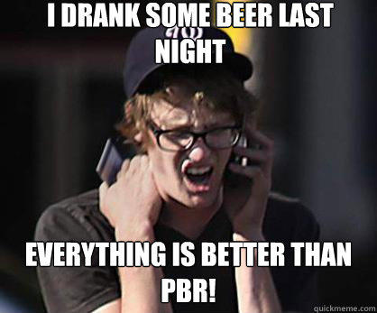 I drank some beer last night Everything is better than pbr! - I drank some beer last night Everything is better than pbr!  Sad Hipster