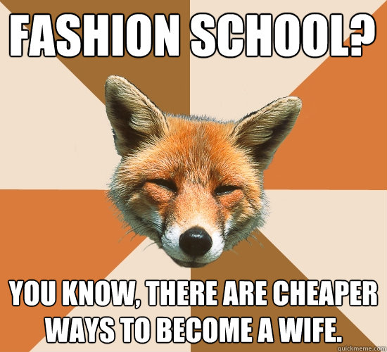 Fashion school?
 You know, there are cheaper ways to become a wife.  Condescending Fox