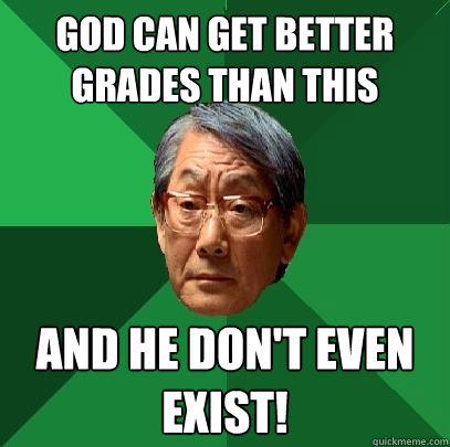 god can get better grades than this and he don't even exist!  High Expectations Asian Father