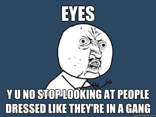 EYES y u no stop looking at people dressed like they're in a gang  Y U No