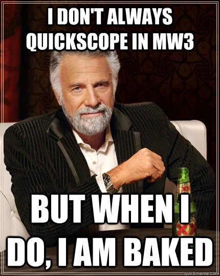 I don't always quickscope in mw3 but when I do, I am baked  The Most Interesting Man In The World