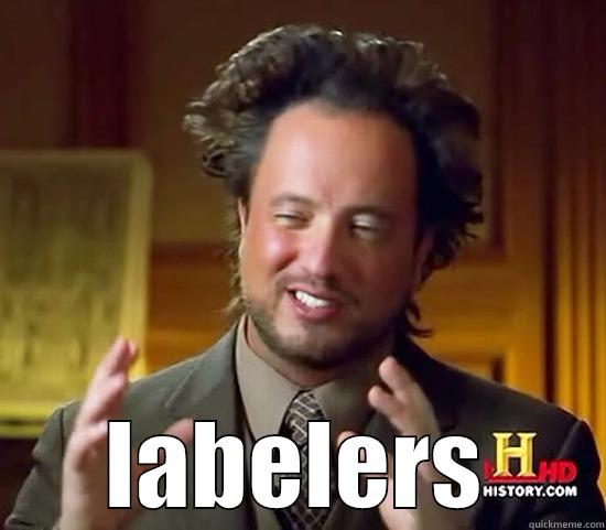 fucking labelers man -  LABELERS Ancient Aliens