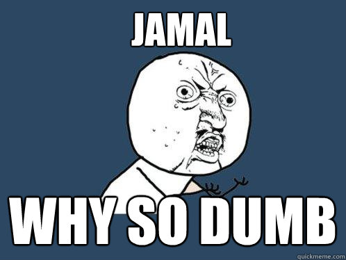 Jamal why so dumb  Y U No