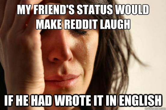 my friend's status would make reddit laugh if he had wrote it in english  First World Problems