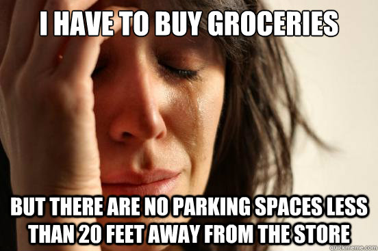 I have to buy groceries But there are no parking spaces less than 20 feet away from the store  First World Problems