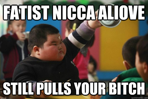 Fatist Nicca Aliove Still pulls your bitch  Fat Asian Kid