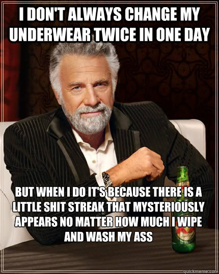 I don't always change my underwear twice in one day but when i do it's because there is a little shit streak that mysteriously appears no matter how much I wipe and wash my ass  The Most Interesting Man In The World