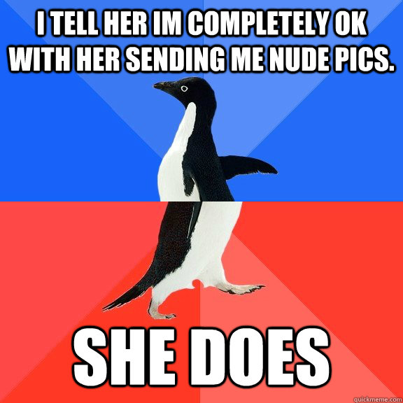 i tell her im completely ok with her sending me nude pics. she does  Socially Awkward Awesome Penguin