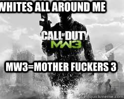 Whites all around me MW3=Mother fuckers 3  