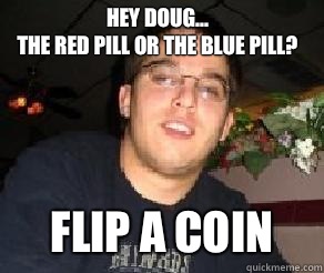 Hey Doug... 
The red pill or the blue pill? Flip a coin  